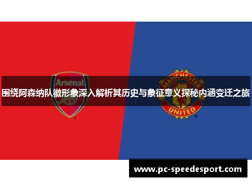 围绕阿森纳队徽形象深入解析其历史与象征意义探秘内涵变迁之旅